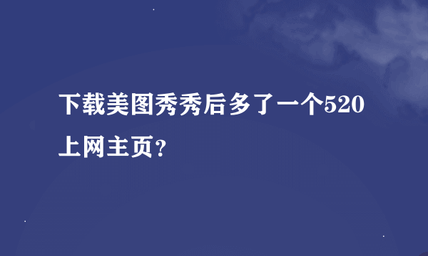 下载美图秀秀后多了一个520上网主页？