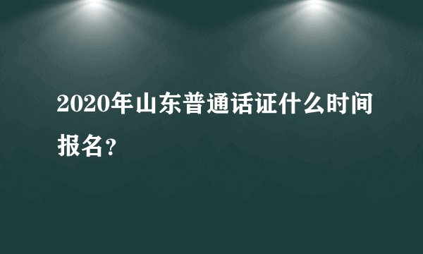 2020年山东普通话证什么时间报名？