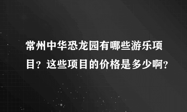 常州中华恐龙园有哪些游乐项目？这些项目的价格是多少啊？