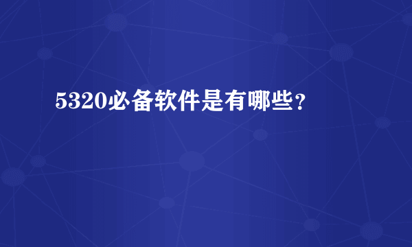 5320必备软件是有哪些？