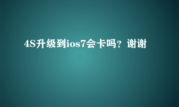 4S升级到ios7会卡吗？谢谢