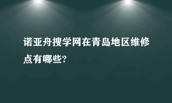 诺亚舟搜学网在青岛地区维修点有哪些?