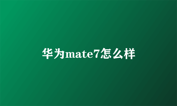 华为mate7怎么样