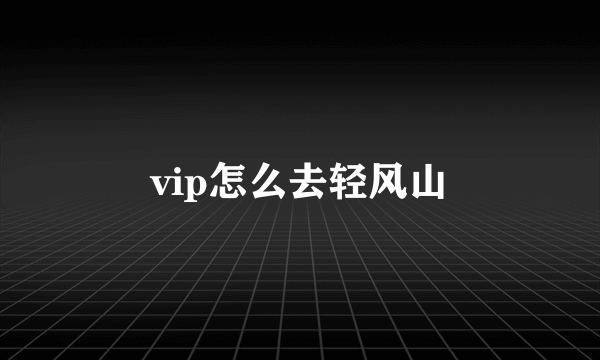 vip怎么去轻风山