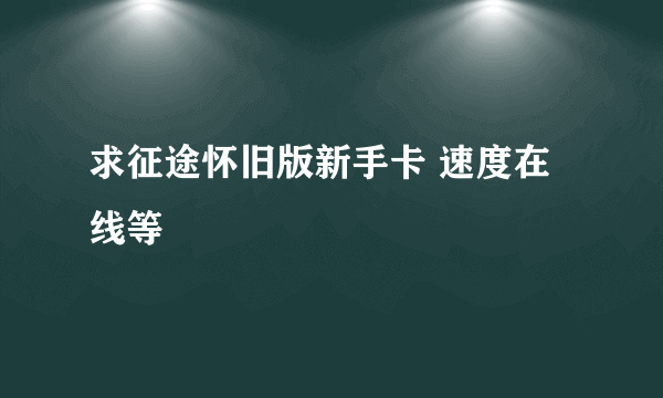 求征途怀旧版新手卡 速度在线等