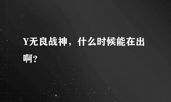 Y无良战神，什么时候能在出啊？