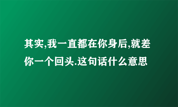 其实,我一直都在你身后,就差你一个回头.这句话什么意思