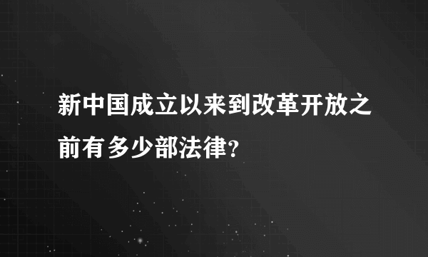 新中国成立以来到改革开放之前有多少部法律？