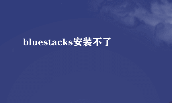 bluestacks安装不了