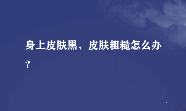 身上皮肤黑，皮肤粗糙怎么办？