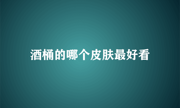 酒桶的哪个皮肤最好看