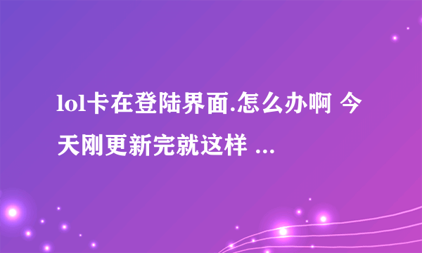 lol卡在登陆界面.怎么办啊 今天刚更新完就这样 还重新下载了一遍 还是这样。。。求大神速给解决办法