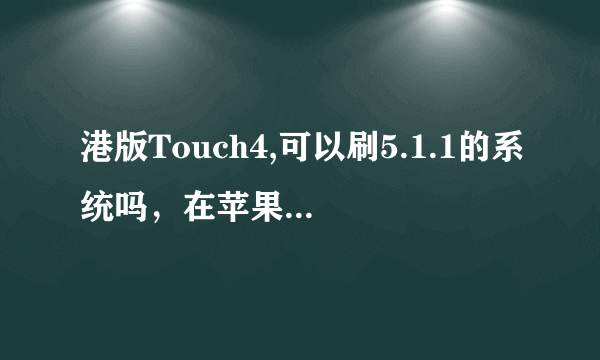 港版Touch4,可以刷5.1.1的系统吗，在苹果园下的固件，不知道会不会出故障。