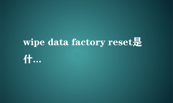 wipe data factory reset是什么意思 刷机新手必看