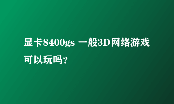 显卡8400gs 一般3D网络游戏可以玩吗？