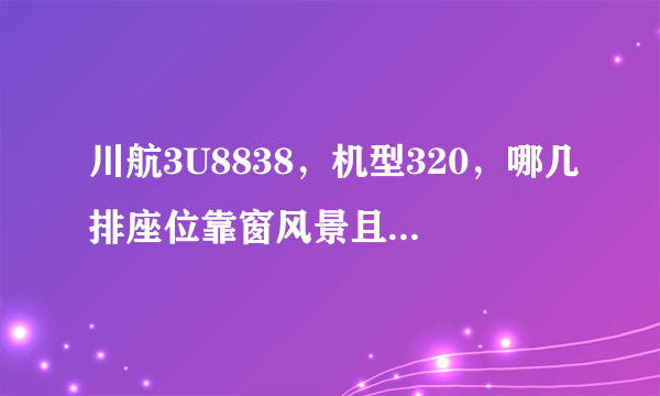 川航3U8838，机型320，哪几排座位靠窗风景且无机翼遮挡，谢谢，现在只能值机13排往后的经济舱，谢谢