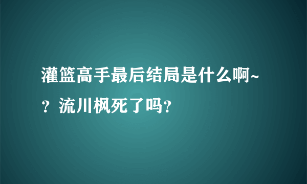 灌篮高手最后结局是什么啊~？流川枫死了吗？