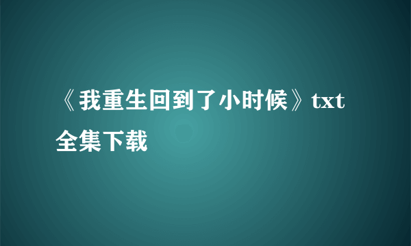 《我重生回到了小时候》txt全集下载