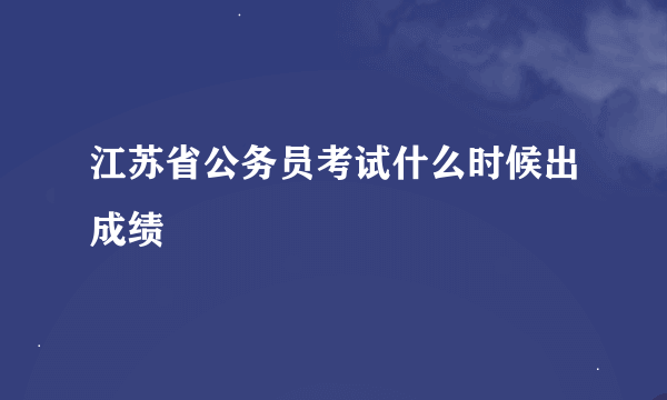 江苏省公务员考试什么时候出成绩