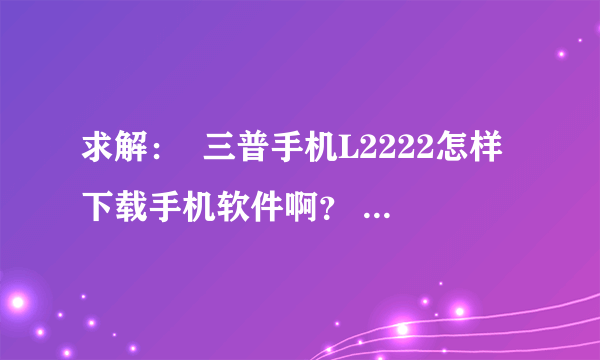 求解：  三普手机L2222怎样下载手机软件啊？     欢迎大家帮忙啊！