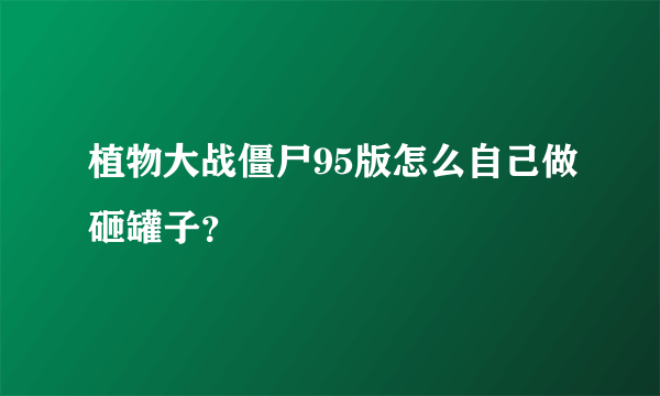 植物大战僵尸95版怎么自己做砸罐子？