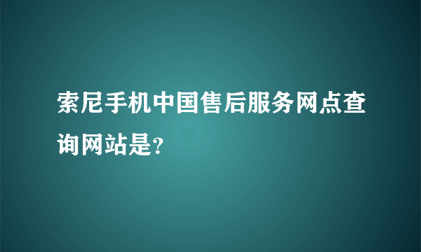 索尼手机中国售后服务网点查询网站是？