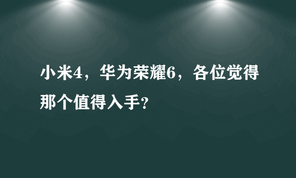 小米4，华为荣耀6，各位觉得那个值得入手？