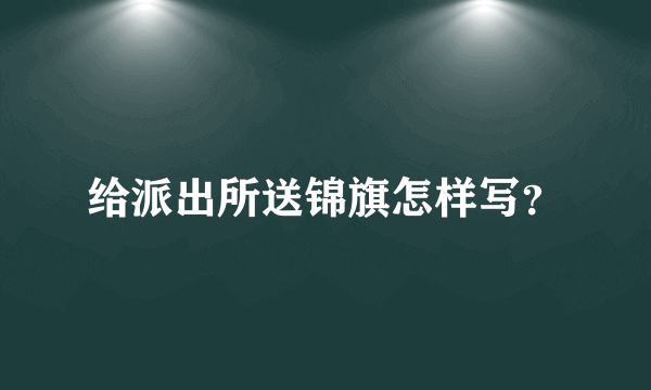 给派出所送锦旗怎样写？