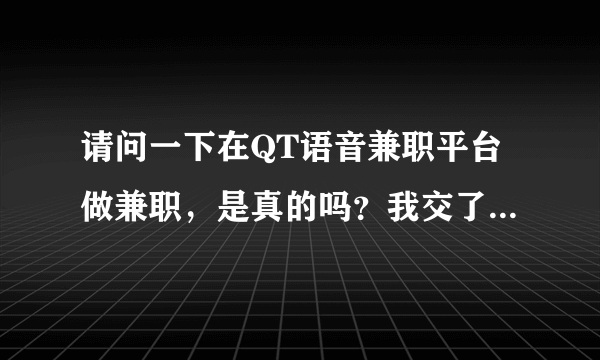 请问一下在QT语音兼职平台做兼职，是真的吗？我交了两次99的费用，说要做完返现任务之后饭钱，很担心