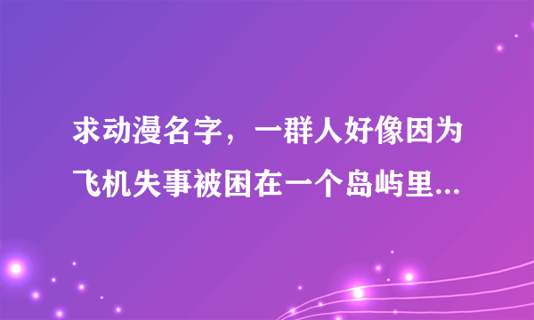 求动漫名字，一群人好像因为飞机失事被困在一个岛屿里生活，好像有挺多人的，有男有女，翡翠台播过！