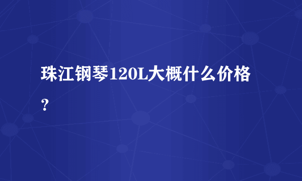 珠江钢琴120L大概什么价格？