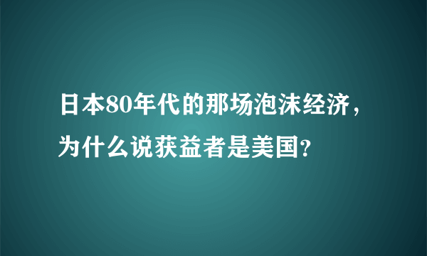 日本80年代的那场泡沫经济，为什么说获益者是美国？