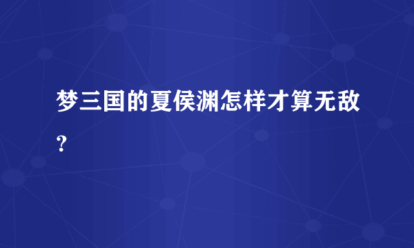 梦三国的夏侯渊怎样才算无敌？