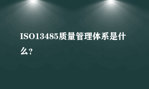 ISO13485质量管理体系是什么？