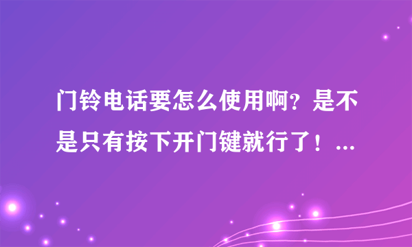 门铃电话要怎么使用啊？是不是只有按下开门键就行了！需要拿起话筒再按开门键