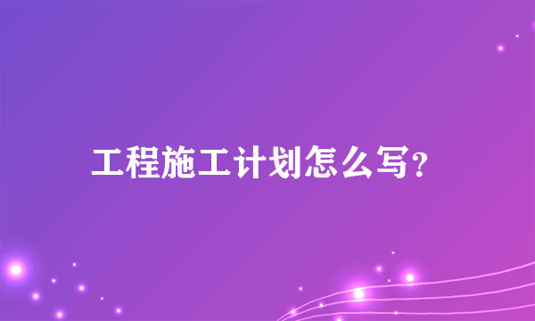 工程施工计划怎么写？