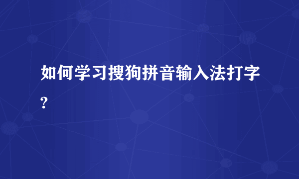 如何学习搜狗拼音输入法打字?