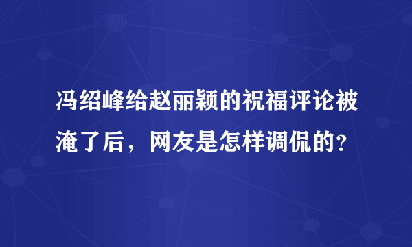 冯绍峰给赵丽颖的祝福评论被淹了后，网友是怎样调侃的？