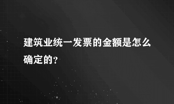 建筑业统一发票的金额是怎么确定的？