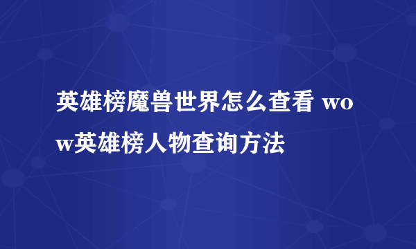 英雄榜魔兽世界怎么查看 wow英雄榜人物查询方法