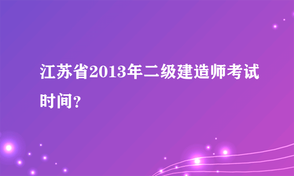 江苏省2013年二级建造师考试时间？