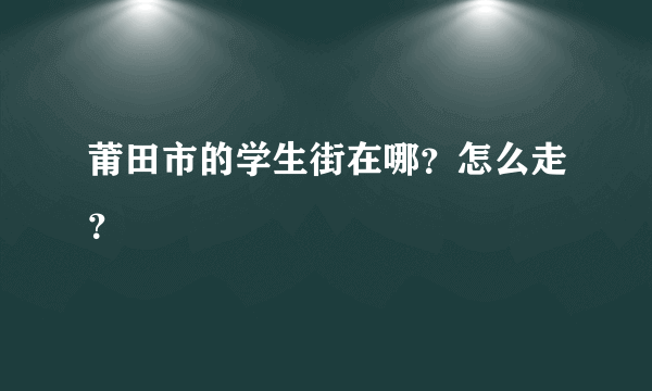 莆田市的学生街在哪？怎么走？