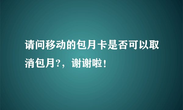 请问移动的包月卡是否可以取消包月?，谢谢啦！