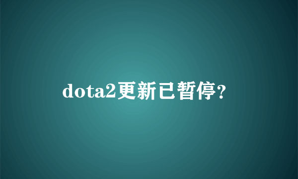 dota2更新已暂停？