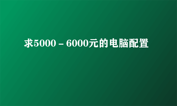 求5000－6000元的电脑配置