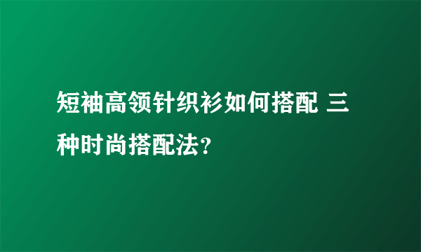 短袖高领针织衫如何搭配 三种时尚搭配法？