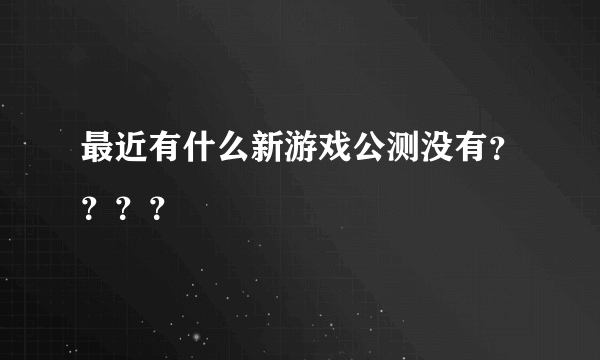 最近有什么新游戏公测没有？？？？