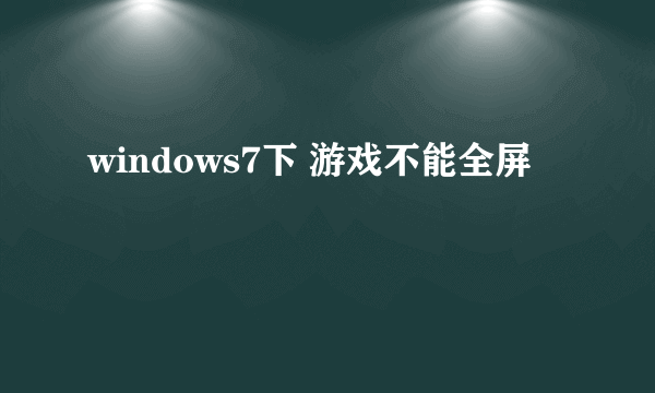 windows7下 游戏不能全屏