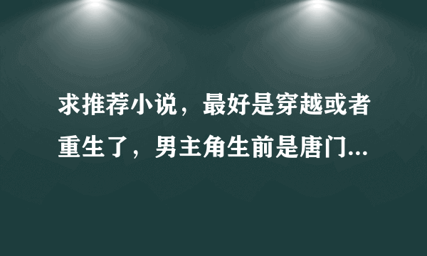 求推荐小说，最好是穿越或者重生了，男主角生前是唐门弟子，唐门高手在异世 异界之唐门毒圣 看过了