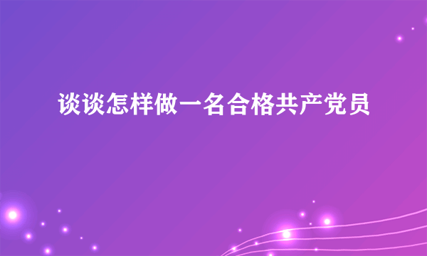 谈谈怎样做一名合格共产党员